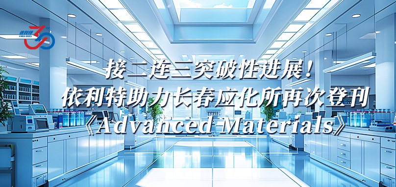 接二連三突破性進(jìn)展！依利特助力長(zhǎng)春應(yīng)化所再次登刊《Advanced Materials》